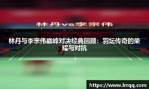 林丹与李宗伟巅峰对决经典回顾：羽坛传奇的荣耀与对抗