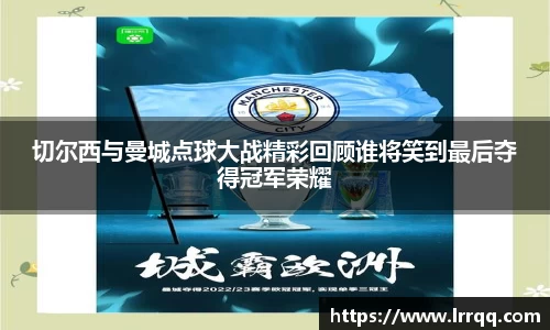 切尔西与曼城点球大战精彩回顾谁将笑到最后夺得冠军荣耀